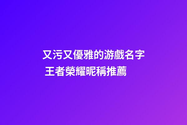 又污又優雅的游戲名字 王者榮耀昵稱推薦